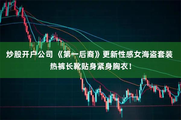 炒股开户公司 《第一后裔》更新性感女海盗套装 热裤长靴贴身紧身胸衣!