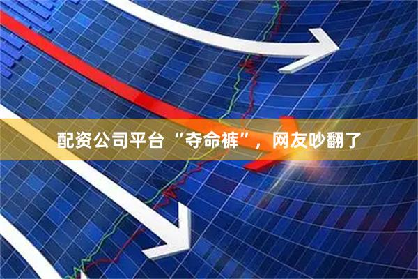 配资公司平台 “夺命裤”，网友吵翻了