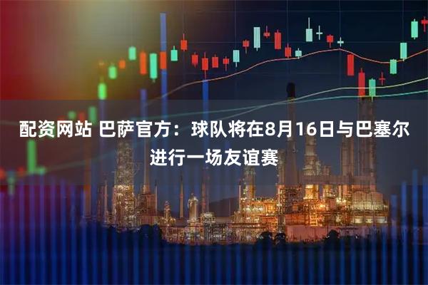 配资网站 巴萨官方：球队将在8月16日与巴塞尔进行一场友谊赛