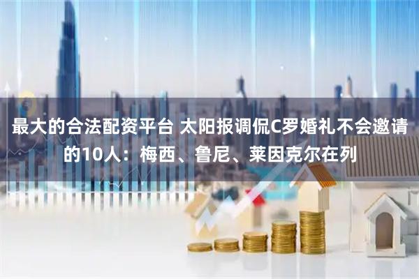 最大的合法配资平台 太阳报调侃C罗婚礼不会邀请的10人：梅西、鲁尼、莱因克尔在列