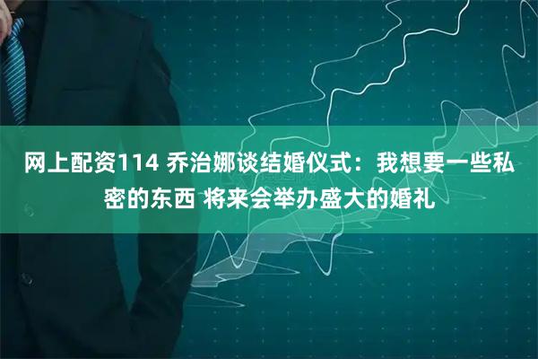 网上配资114 乔治娜谈结婚仪式：我想要一些私密的东西 将来会举办盛大的婚礼