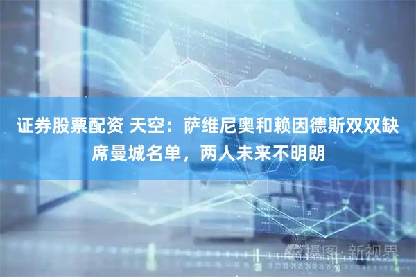 证券股票配资 天空：萨维尼奥和赖因德斯双双缺席曼城名单，两人未来不明朗