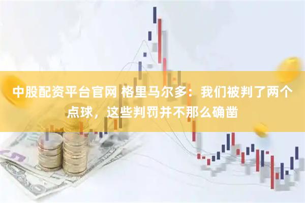 中股配资平台官网 格里马尔多：我们被判了两个点球，这些判罚并不那么确凿