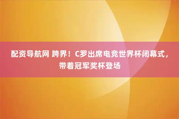 配资导航网 跨界！C罗出席电竞世界杯闭幕式，带着冠军奖杯登场