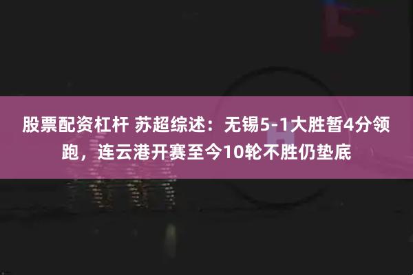 股票配资杠杆 苏超综述：无锡5-1大胜暂4分领跑，连云港开赛至今10轮不胜仍垫底