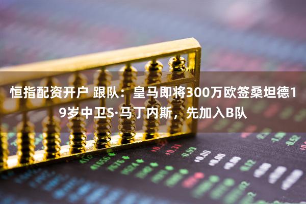 恒指配资开户 跟队：皇马即将300万欧签桑坦德19岁中卫S·马丁内斯，先加入B队