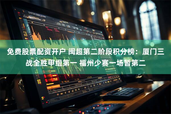免费股票配资开户 闽超第二阶段积分榜：厦门三战全胜甲组第一 福州少赛一场暂第二