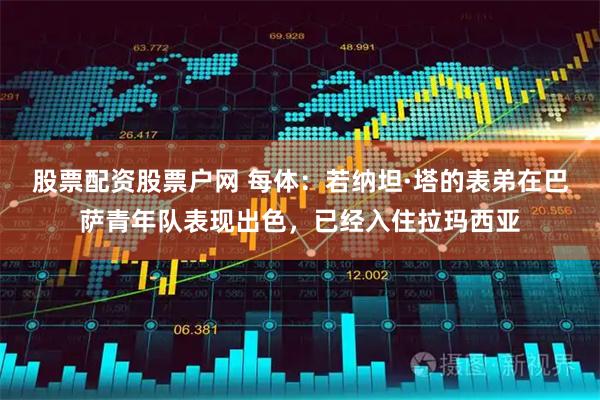 股票配资股票户网 每体：若纳坦·塔的表弟在巴萨青年队表现出色，已经入住拉玛西亚