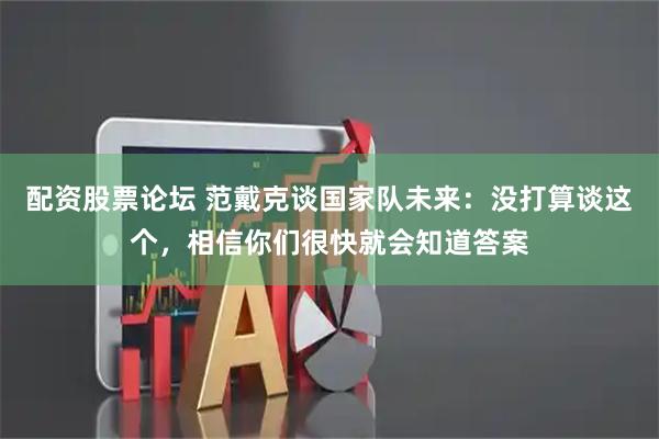 配资股票论坛 范戴克谈国家队未来：没打算谈这个，相信你们很快就会知道答案