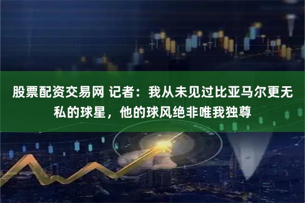 股票配资交易网 记者：我从未见过比亚马尔更无私的球星，他的球风绝非唯我独尊