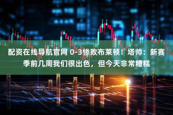 配资在线导航官网 0-3惨败布莱顿！塔帅：新赛季前几周我们很出色，但今天非常糟糕
