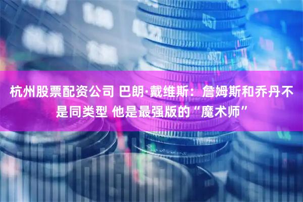 杭州股票配资公司 巴朗·戴维斯：詹姆斯和乔丹不是同类型 他是最强版的“魔术师”