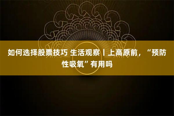 如何选择股票技巧 生活观察丨上高原前，“预防性吸氧”有用吗